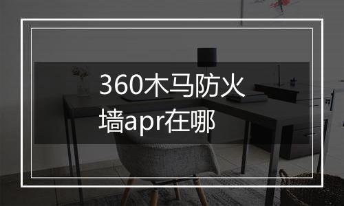 360木马防火墙apr在哪