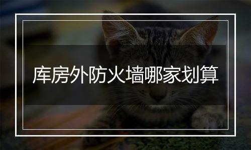 库房外防火墙哪家划算