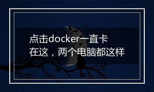 点击docker一直卡在这,两个电脑都这样