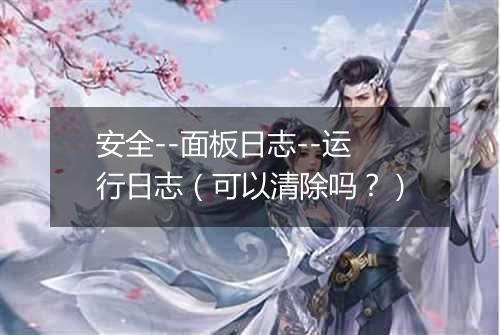 安全--面板日志--运行日志（可以清除吗？）