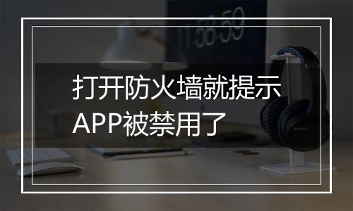 打开防火墙就提示APP被禁用了