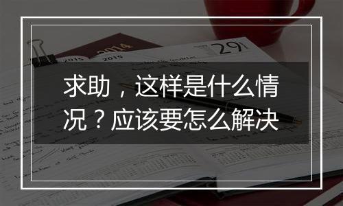 求助,这样是什么情况?应该要怎么解决