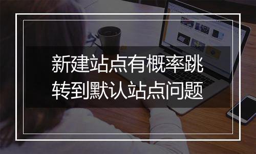 新建站点有概率跳转到默认站点问题