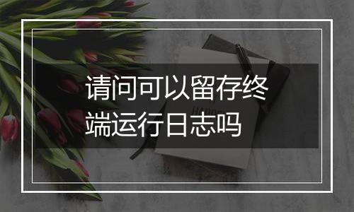 请问可以留存终端运行日志吗