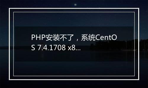 PHP安装不了，系统CentOS 7.4.1708 x86_64