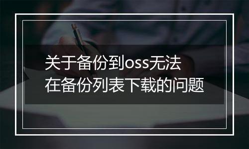关于备份到oss无法在备份列表下载的问题