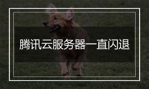 腾讯云服务器一直闪退