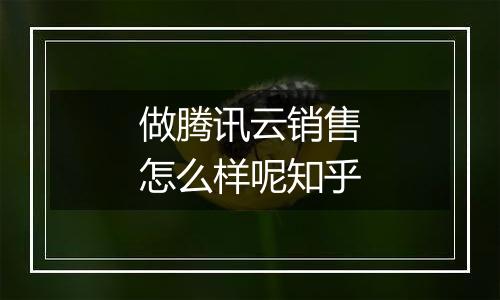 做腾讯云销售怎么样呢知乎
