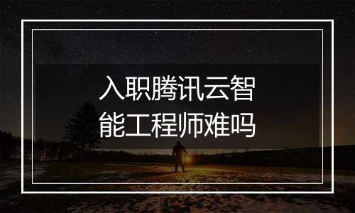 入职腾讯云智能工程师难吗