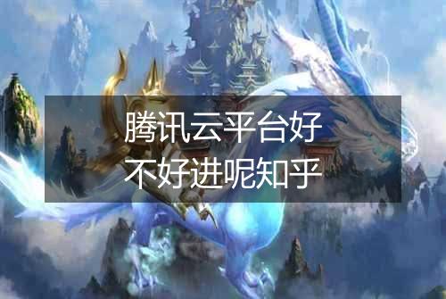 腾讯云平台好不好进呢知乎