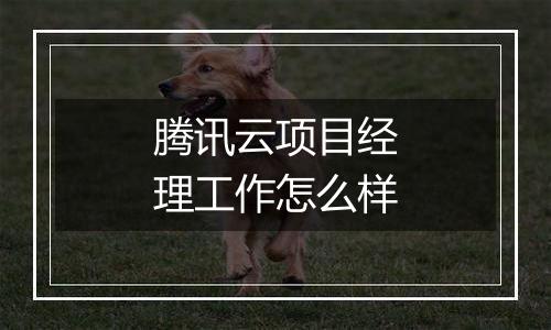 腾讯云项目经理工作怎么样