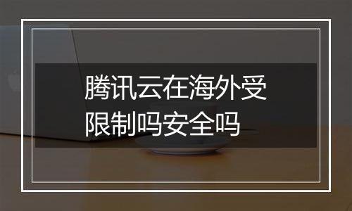 腾讯云在海外受限制吗安全吗