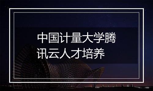 中国计量大学腾讯云人才培养