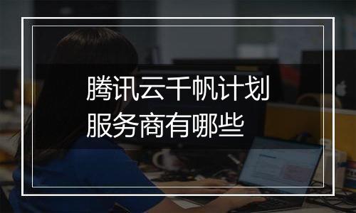 腾讯云千帆计划服务商有哪些