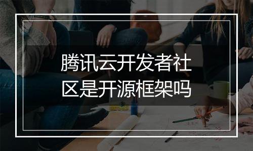 腾讯云开发者社区是开源框架吗