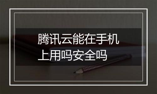 腾讯云能在手机上用吗安全吗