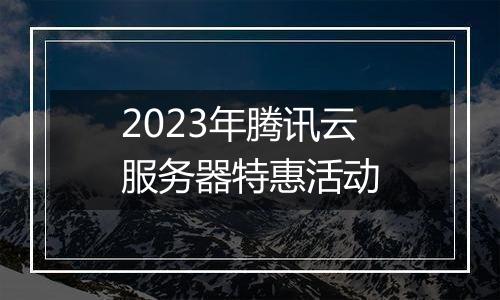 2023年腾讯云服务器特惠活动