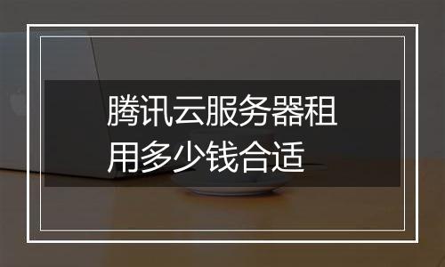 腾讯云服务器租用多少钱合适