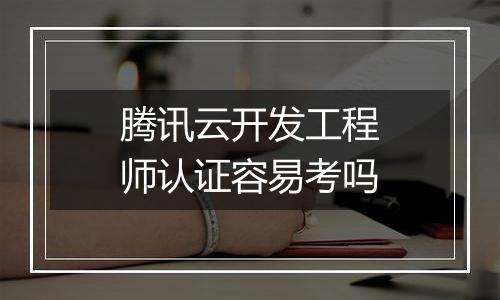 腾讯云开发工程师认证容易考吗