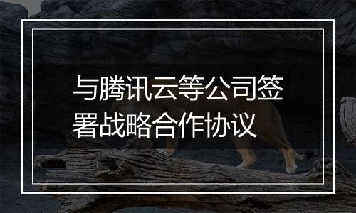 与腾讯云等公司签署战略合作协议
