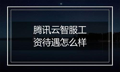 腾讯云智服工资待遇怎么样