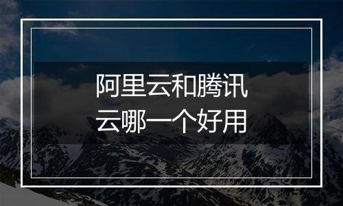 阿里云和腾讯云哪一个好用