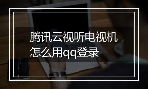 腾讯云视听电视机怎么用qq登录