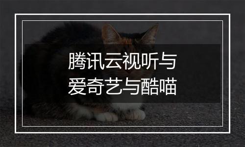 腾讯云视听与爱奇艺与酷喵