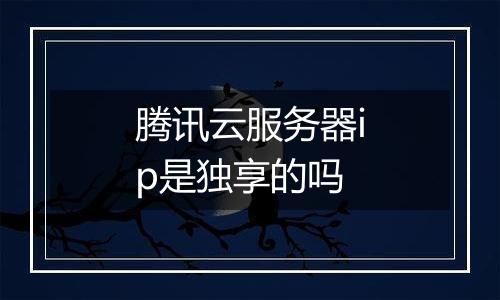 腾讯云服务器ip是独享的吗