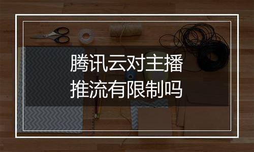 腾讯云对主播推流有限制吗
