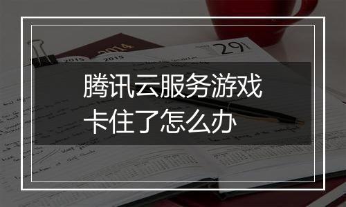 腾讯云服务游戏卡住了怎么办