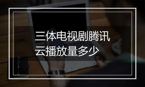 三体电视剧腾讯云播放量多少