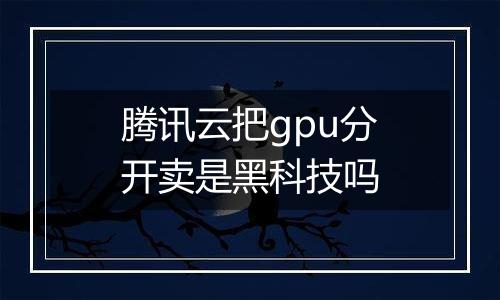 腾讯云把gpu分开卖是黑科技吗