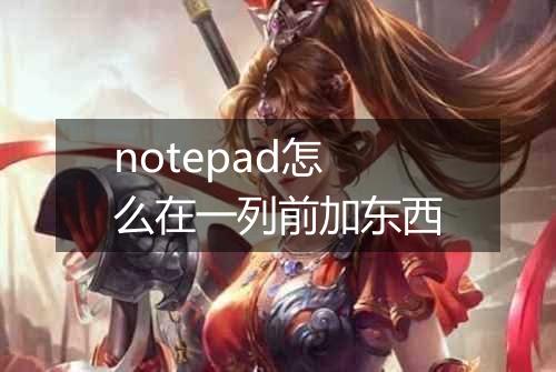 notepad怎么在一列前加东西