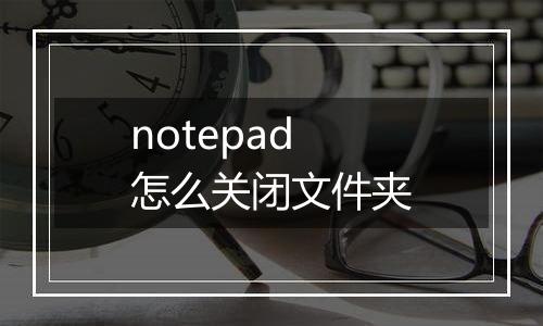 notepad怎么关闭文件夹