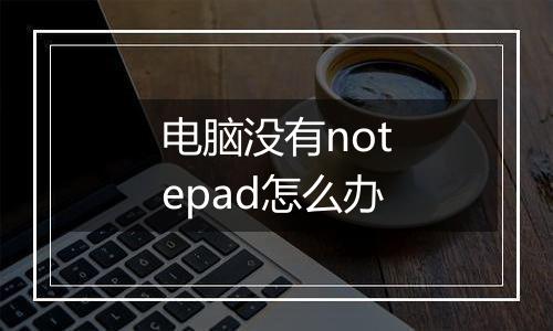 电脑没有notepad怎么办
