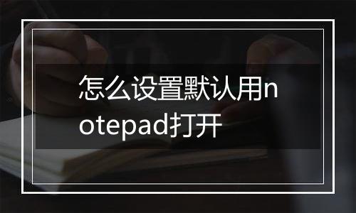 怎么设置默认用notepad打开