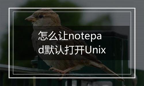 怎么让notepad默认打开Unix