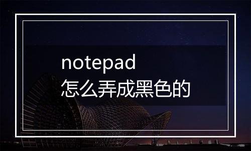 notepad怎么弄成黑色的