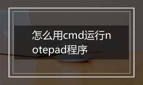 怎么用cmd运行notepad程序
