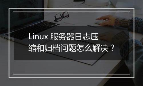 Linux 服务器日志压缩和归档问题怎么解决？