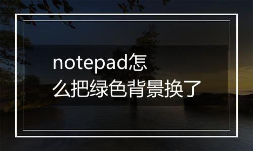 notepad怎么把绿色背景换了