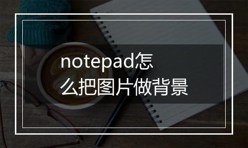notepad怎么把图片做背景