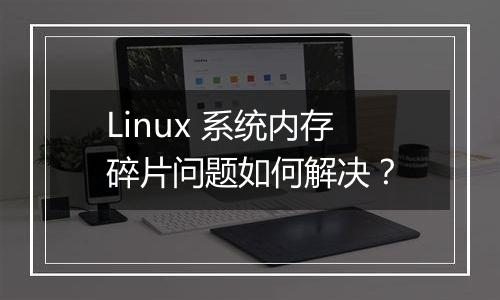 Linux 系统内存碎片问题如何解决?