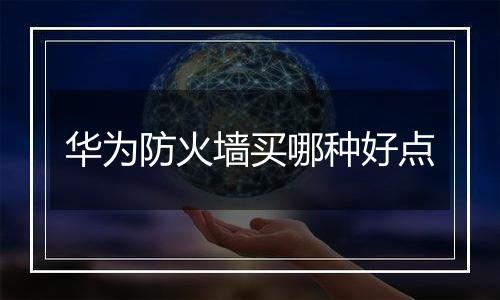 华为防火墙买哪种好点