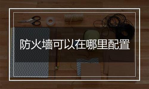 防火墙可以在哪里配置