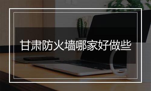 甘肃防火墙哪家好做些