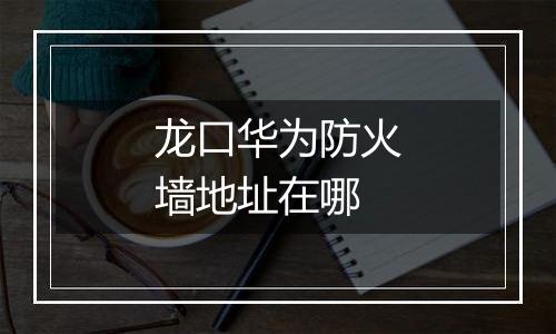 龙口华为防火墙地址在哪