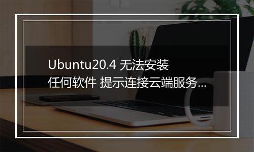 Ubuntu20.4 无法安装任何软件 提示连接云端服务器失败