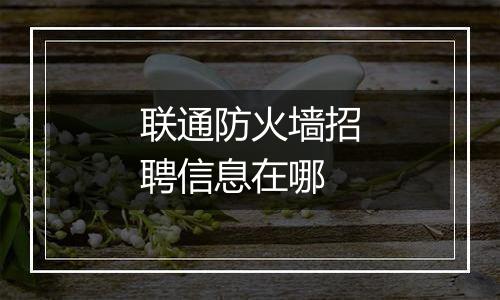 联通防火墙招聘信息在哪